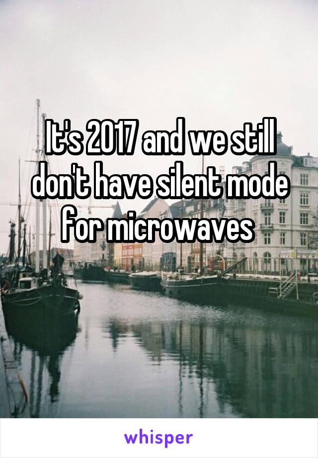 It's 2017 and we still don't have silent mode for microwaves 

