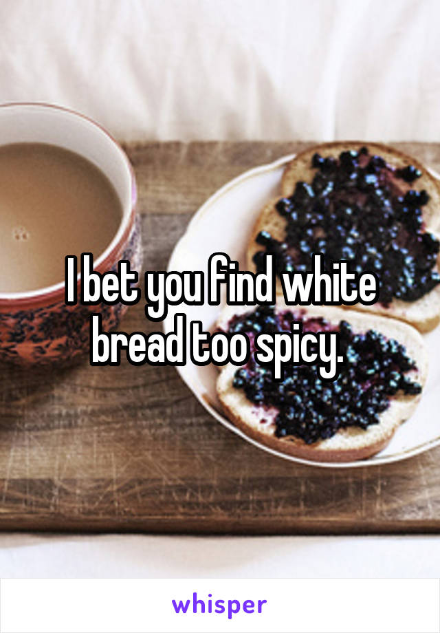 I bet you find white bread too spicy. 