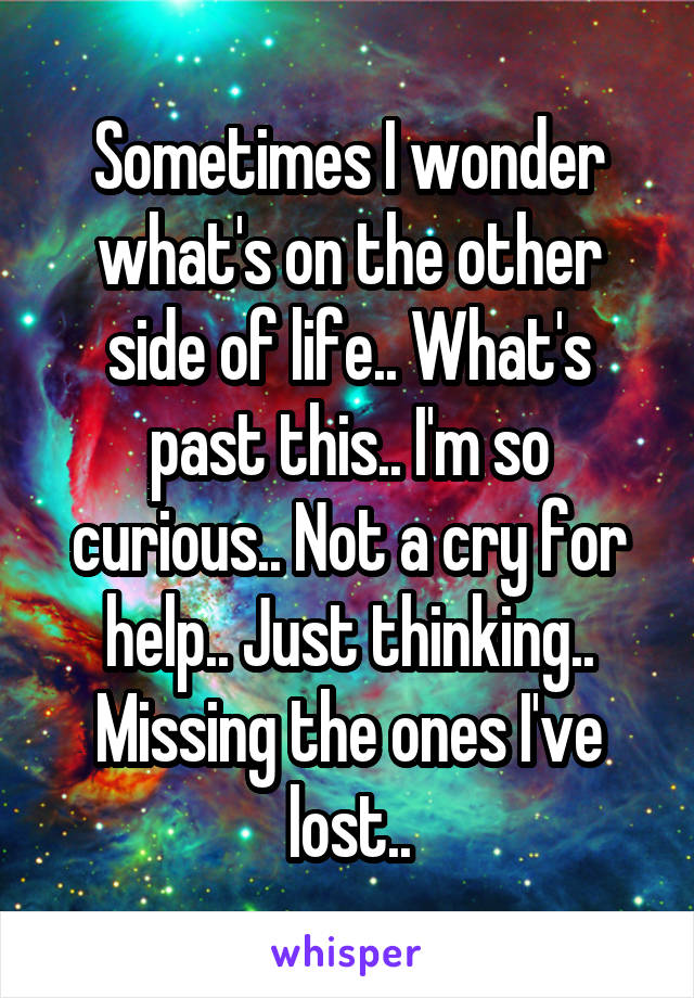 Sometimes I wonder what's on the other side of life.. What's past this.. I'm so curious.. Not a cry for help.. Just thinking.. Missing the ones I've lost..