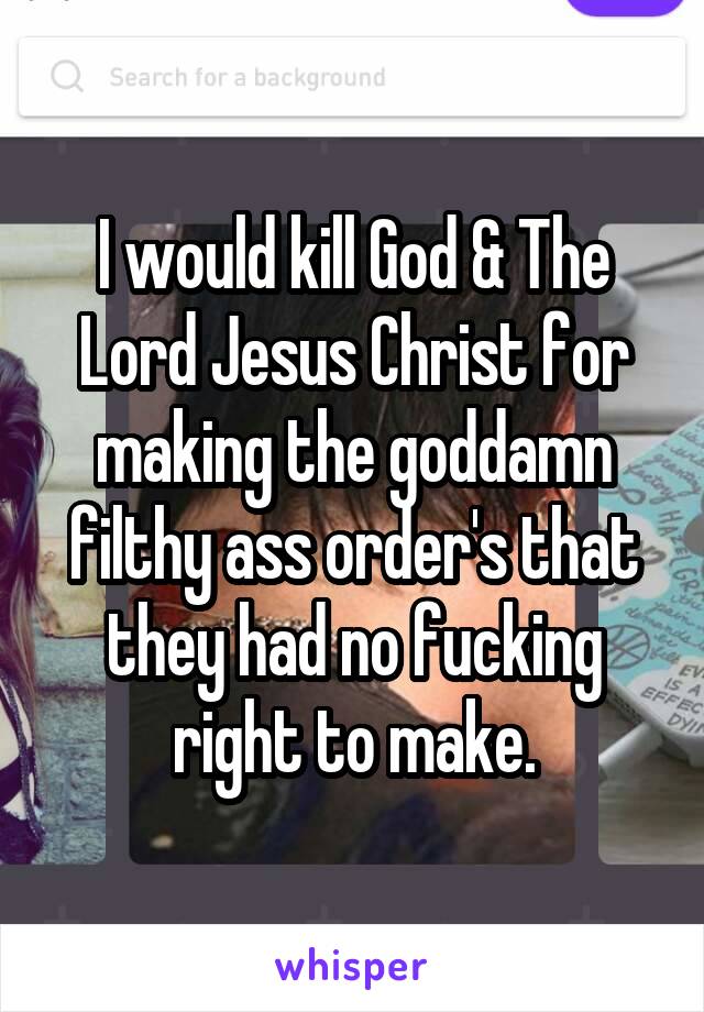 I would kill God & The Lord Jesus Christ for making the goddamn filthy ass order's that they had no fucking right to make.