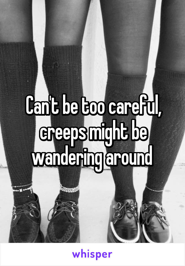 Can't be too careful, creeps might be wandering around 