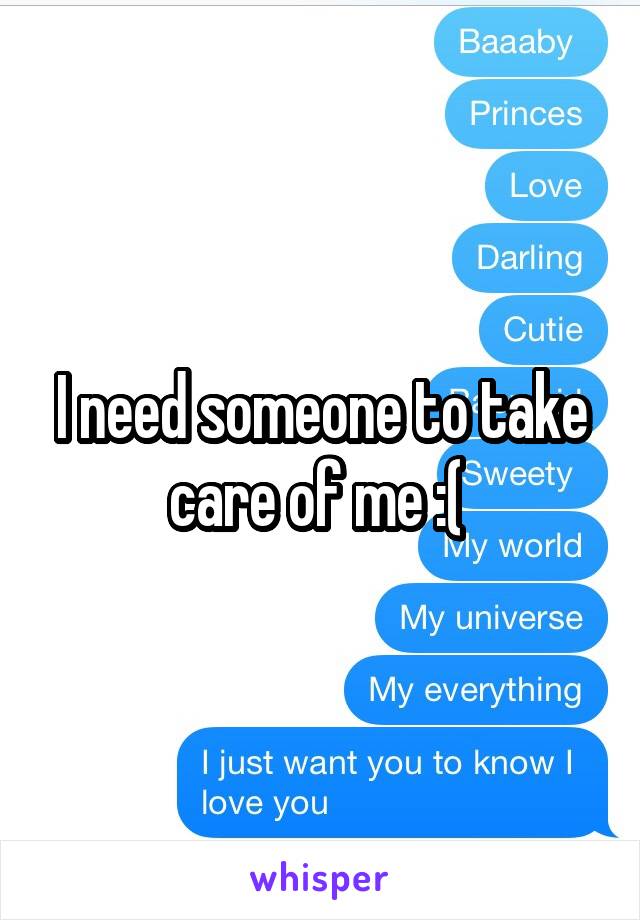 I need someone to take care of me :( 
