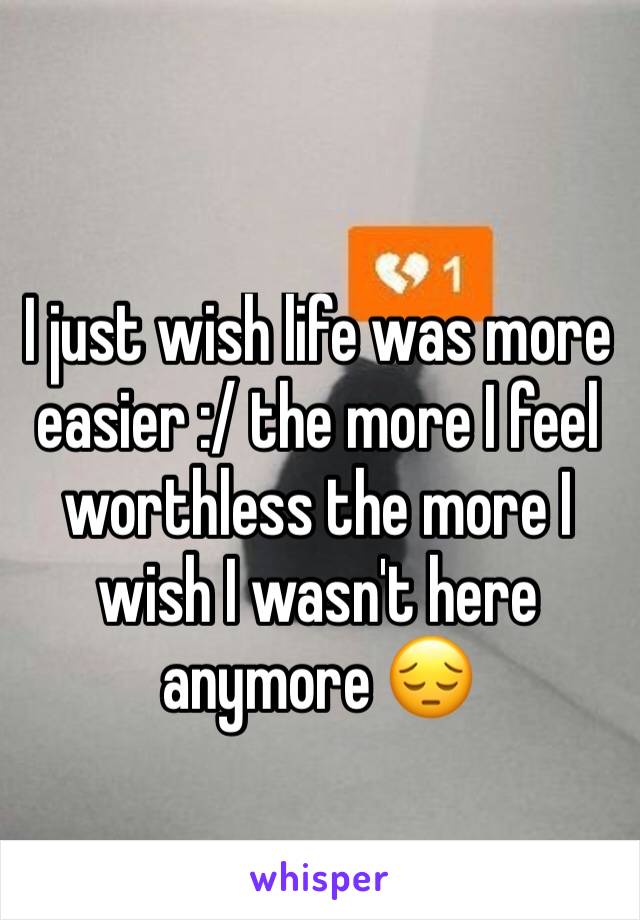 I just wish life was more easier :/ the more I feel worthless the more I wish I wasn't here anymore 😔