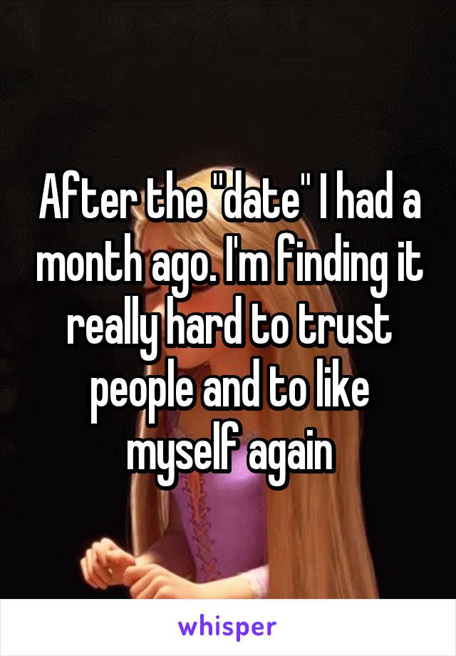 After the "date" I had a month ago. I'm finding it really hard to trust people and to like myself again