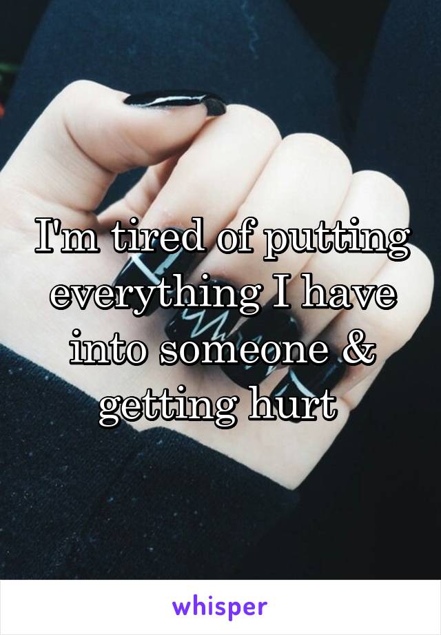 I'm tired of putting everything I have into someone & getting hurt 
