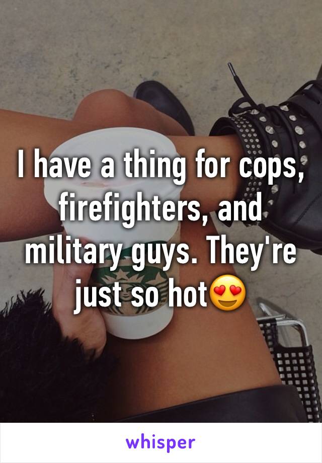 I have a thing for cops, firefighters, and military guys. They're just so hot😍