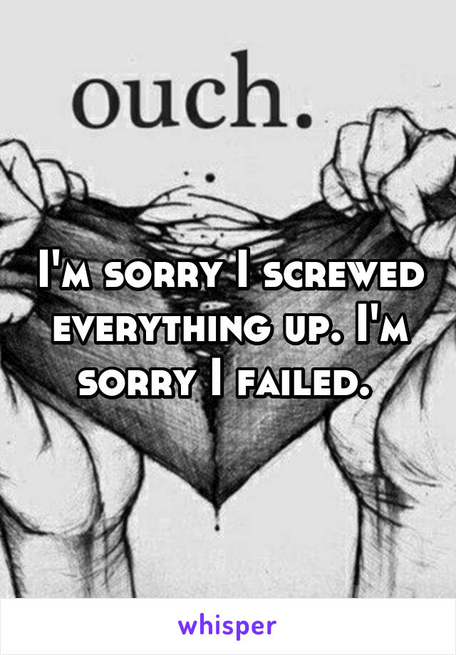 I'm sorry I screwed everything up. I'm sorry I failed. 