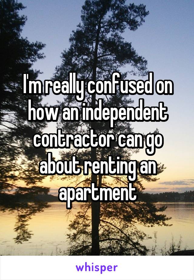 I'm really confused on how an independent contractor can go about renting an apartment