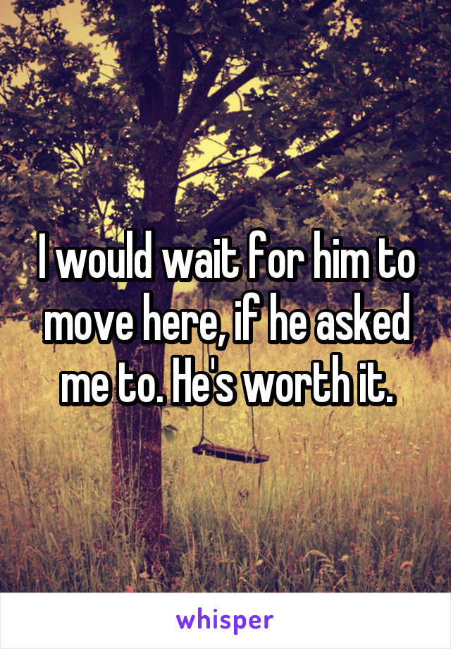 I would wait for him to move here, if he asked me to. He's worth it.