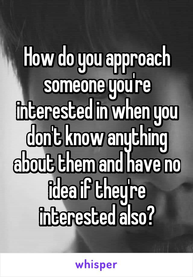 How do you approach someone you're interested in when you don't know anything about them and have no idea if they're interested also?