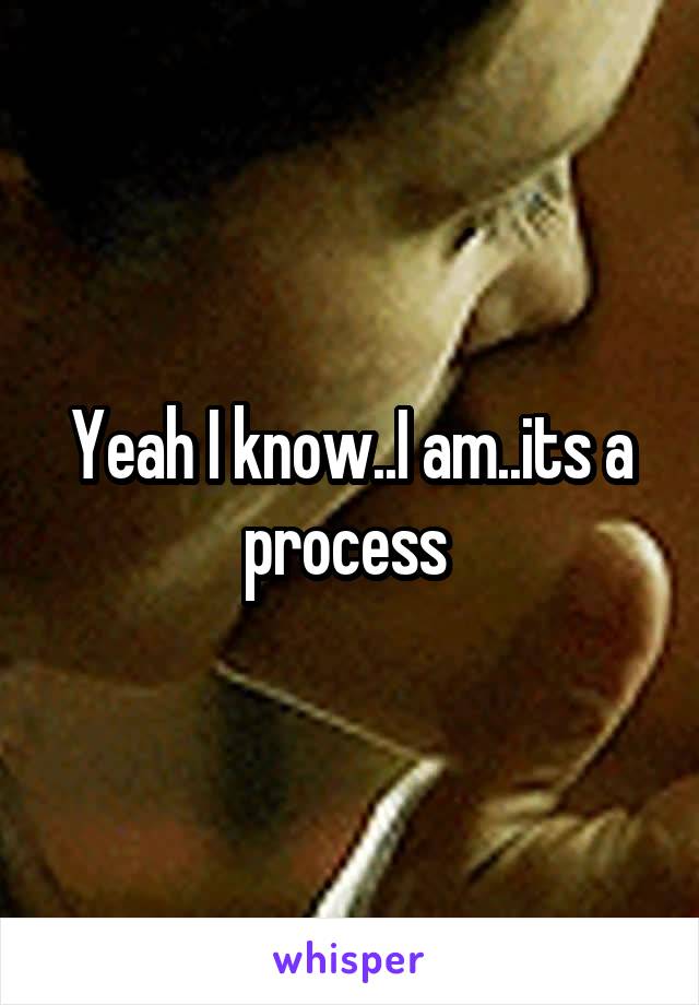 Yeah I know..I am..its a process 