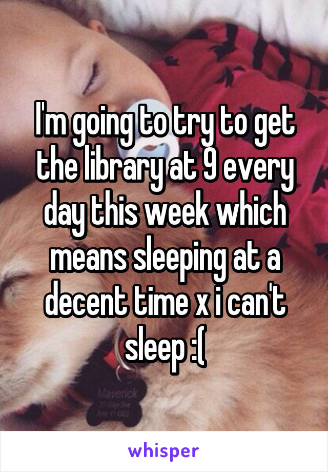 I'm going to try to get the library at 9 every day this week which means sleeping at a decent time x i can't sleep :(