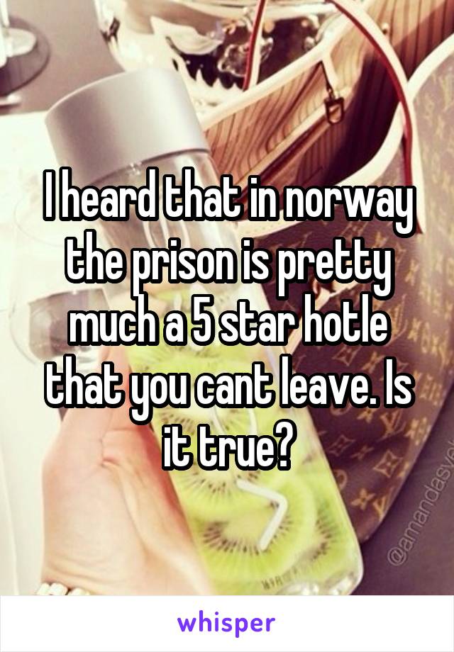 I heard that in norway the prison is pretty much a 5 star hotle that you cant leave. Is it true?