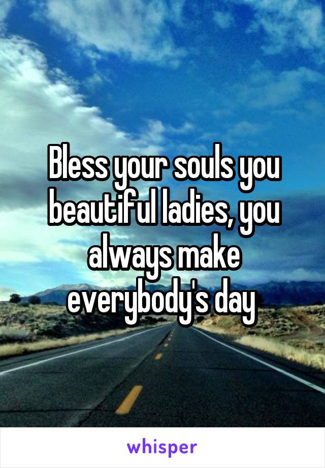 Bless your souls you beautiful ladies, you always make everybody's day 