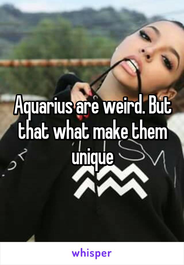 Aquarius are weird. But that what make them unique