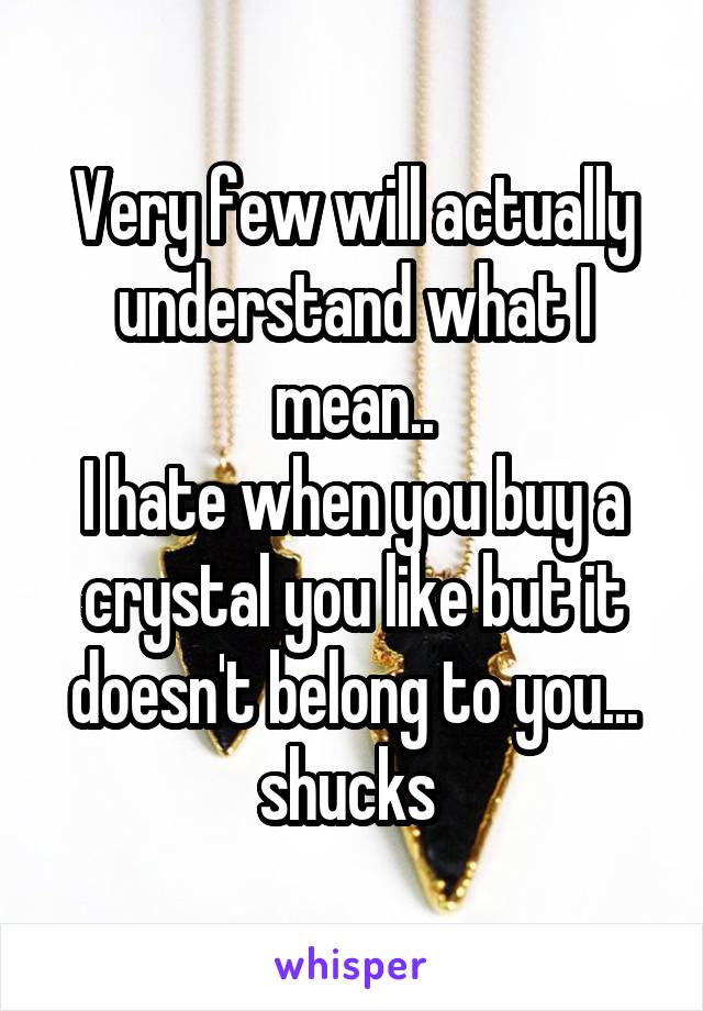 Very few will actually understand what I mean..
I hate when you buy a crystal you like but it doesn't belong to you... shucks 