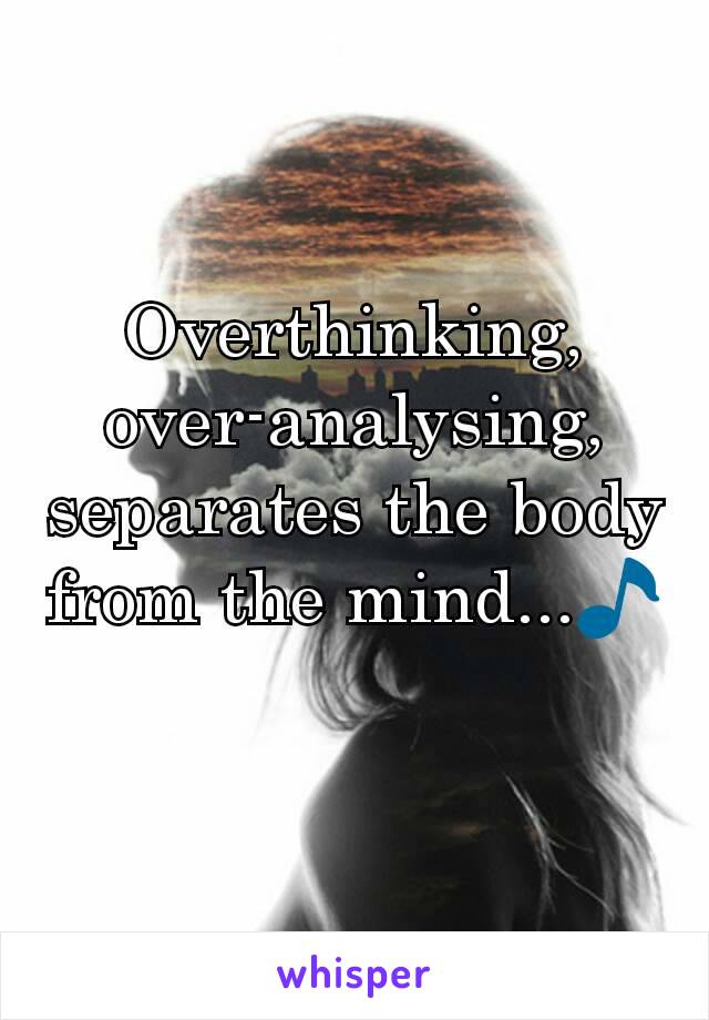 Overthinking, over-analysing, separates the body from the mind...🎵