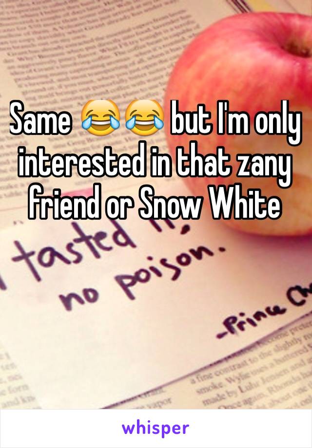 Same 😂😂 but I'm only interested in that zany friend or Snow White