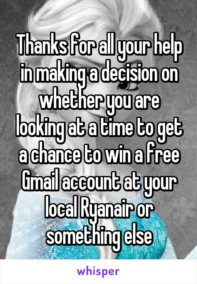 Thanks for all your help in making a decision on whether you are looking at a time to get a chance to win a free Gmail account at your local Ryanair or something else
