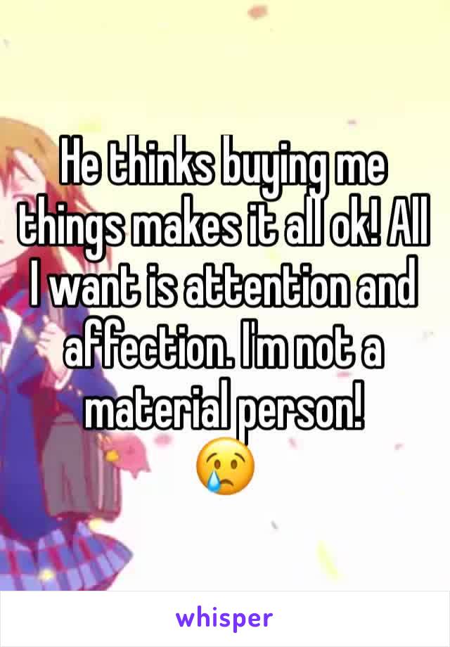 He thinks buying me things makes it all ok! All I want is attention and affection. I'm not a material person!
ðŸ˜¢