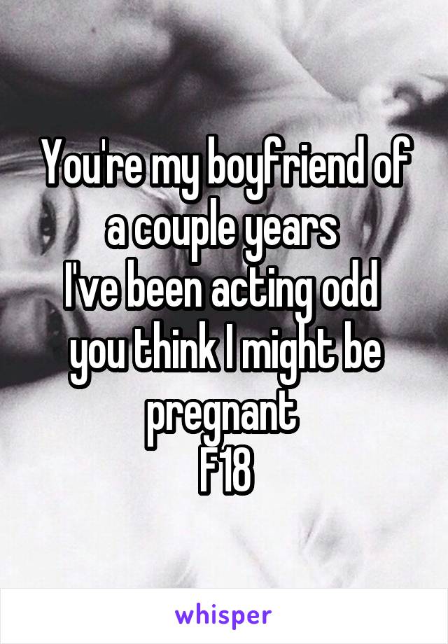 You're my boyfriend of a couple years 
I've been acting odd 
you think I might be pregnant 
F18