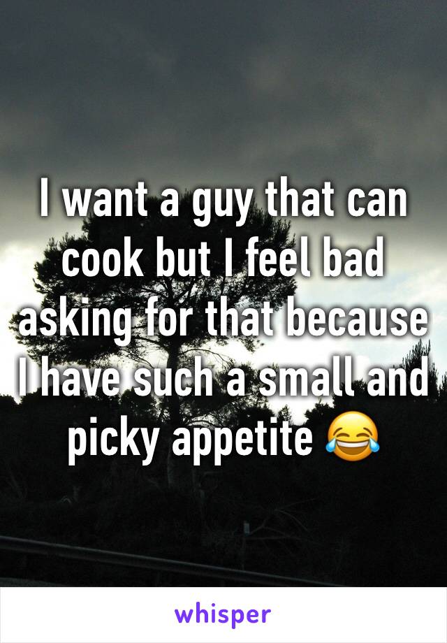 I want a guy that can cook but I feel bad asking for that because I have such a small and picky appetite 😂