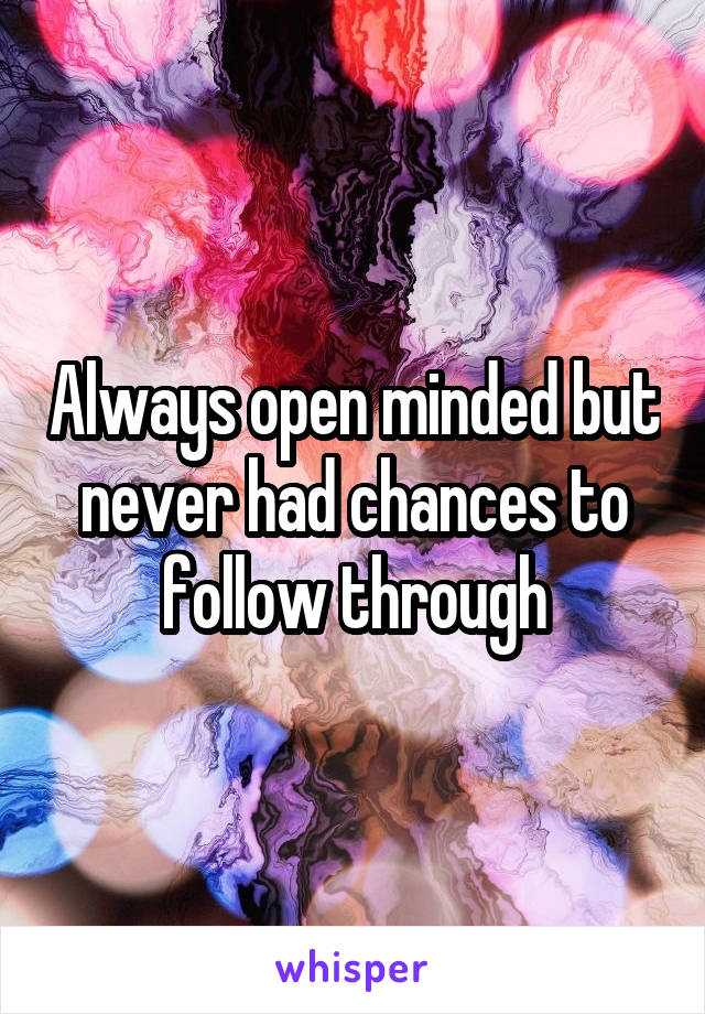 Always open minded but never had chances to follow through