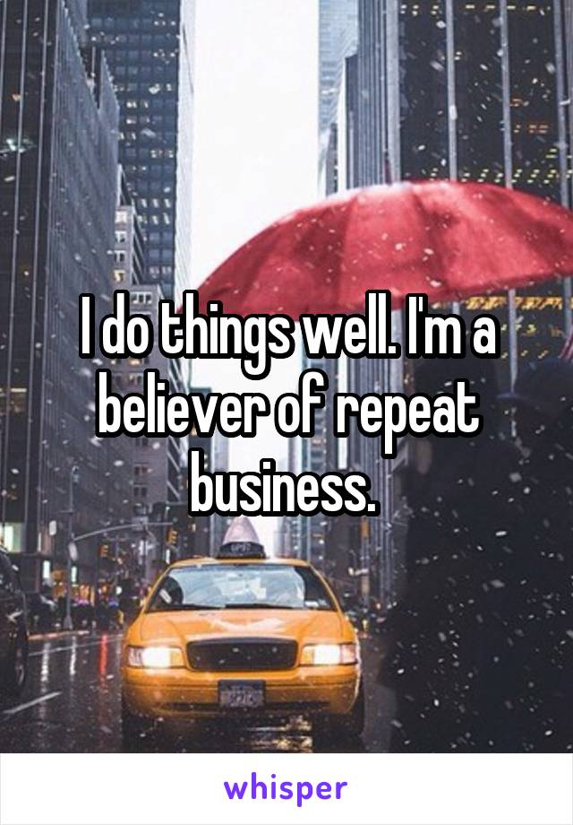 I do things well. I'm a believer of repeat business. 