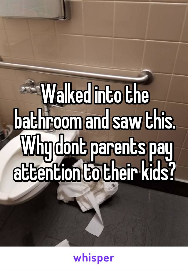 Walked into the bathroom and saw this.  Why dont parents pay attention to their kids?