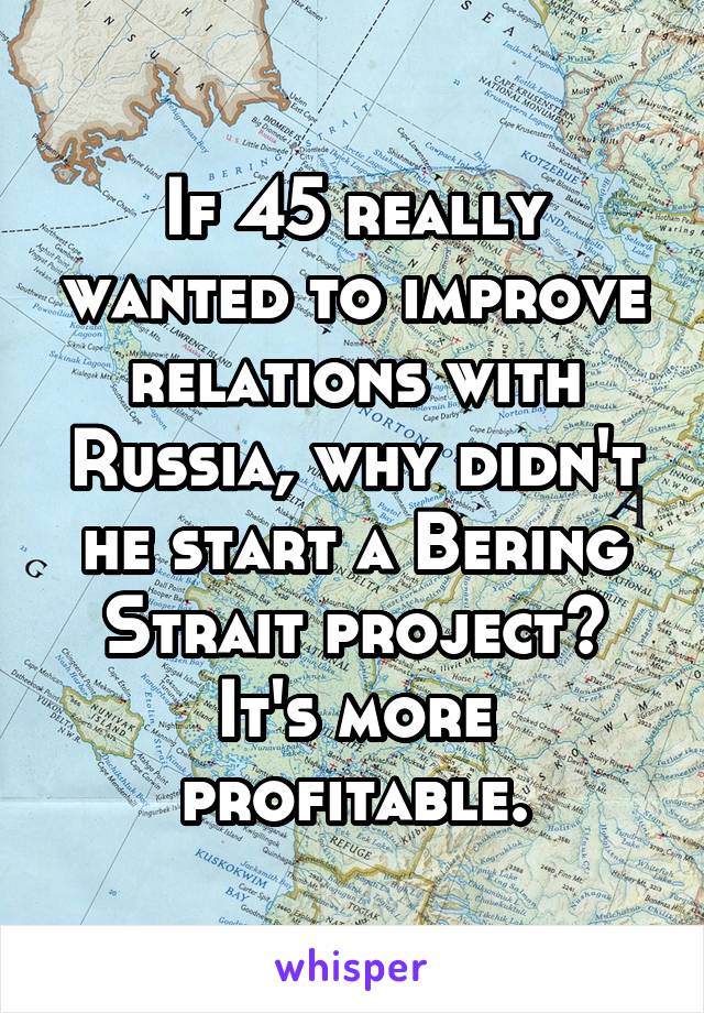 If 45 really wanted to improve relations with Russia, why didn't he start a Bering Strait project? It's more profitable.
