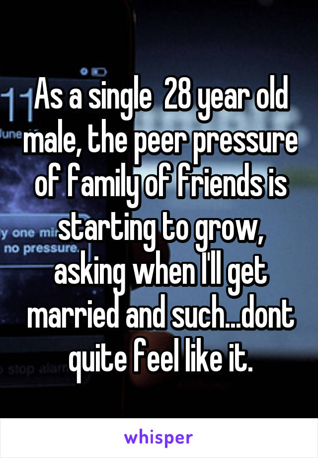 As a single  28 year old male, the peer pressure of family of friends is starting to grow, asking when I'll get married and such...dont quite feel like it.