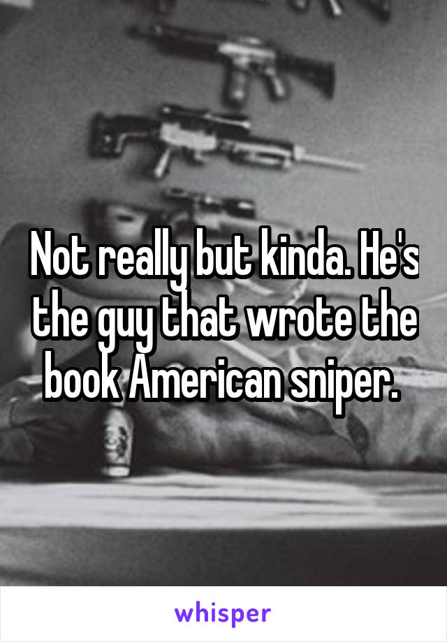 Not really but kinda. He's the guy that wrote the book American sniper. 