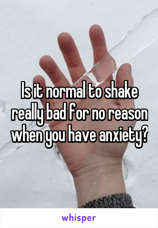 Is it normal to shake really bad for no reason when you have anxiety?