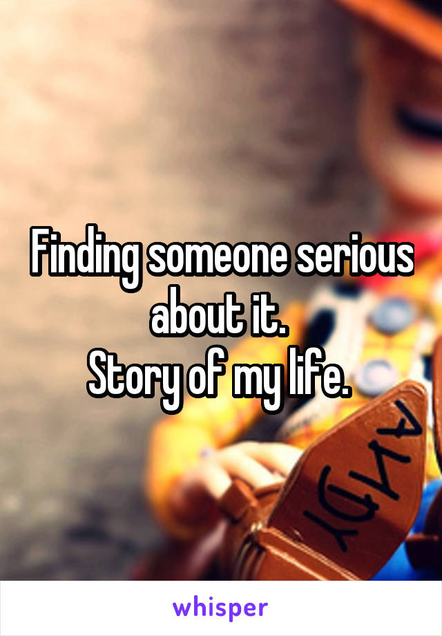 Finding someone serious about it. 
Story of my life. 
