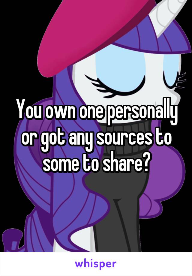 You own one personally or got any sources to some to share?