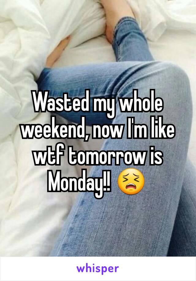 Wasted my whole weekend, now I'm like wtf tomorrow is Monday!! 😣