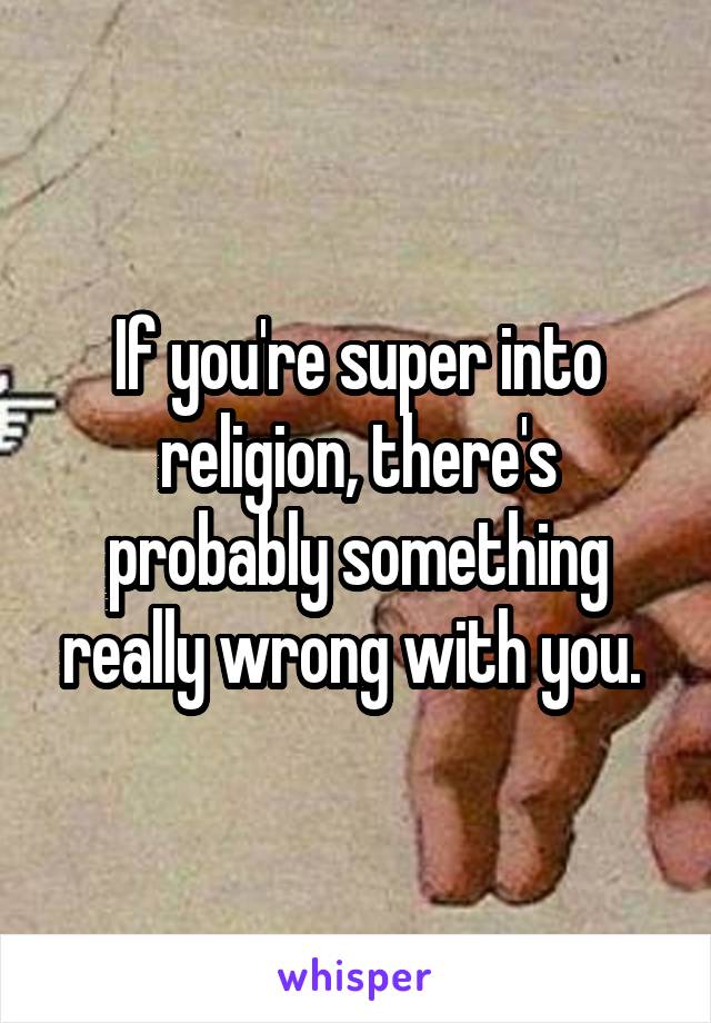 If you're super into religion, there's probably something really wrong with you. 