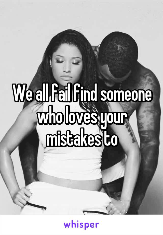 We all fail find someone who loves your mistakes to
