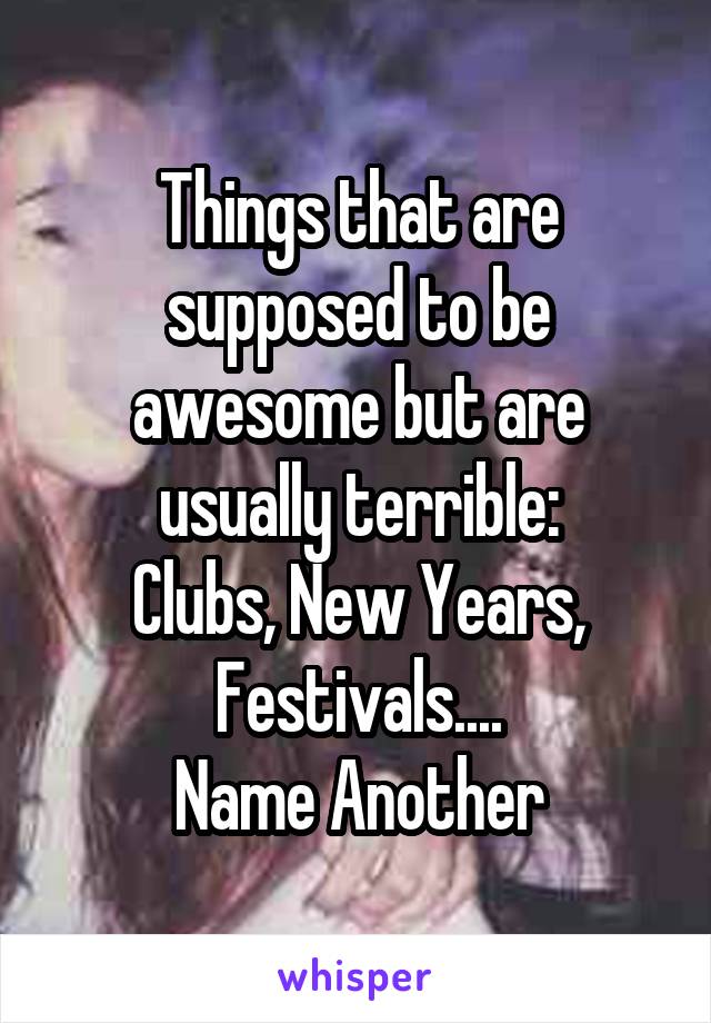 Things that are supposed to be awesome but are usually terrible:
Clubs, New Years, Festivals....
Name Another