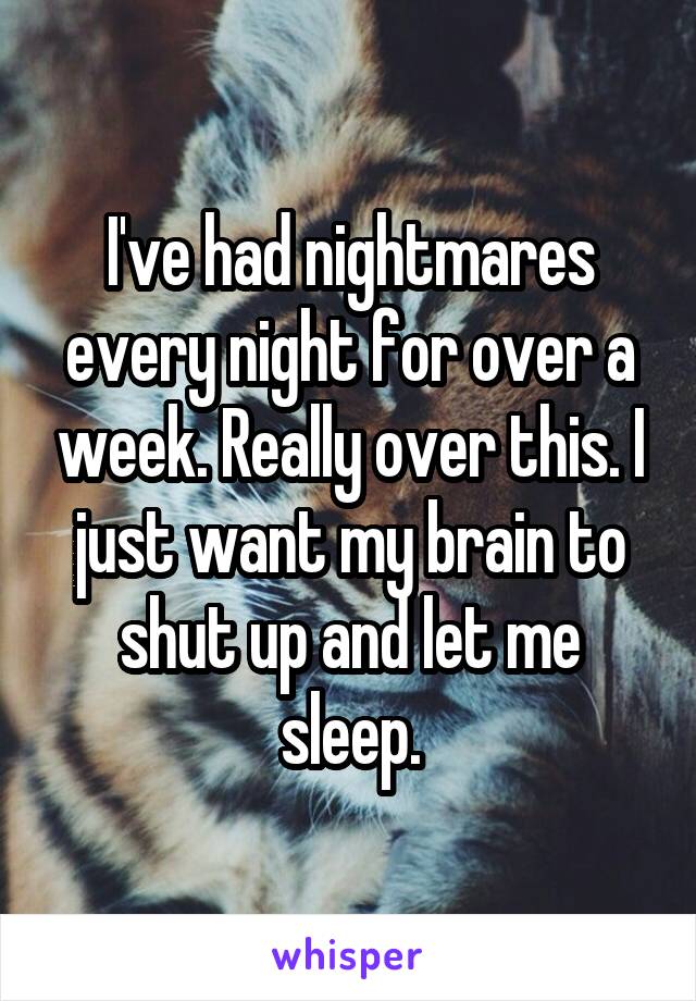 I've had nightmares every night for over a week. Really over this. I just want my brain to shut up and let me sleep.