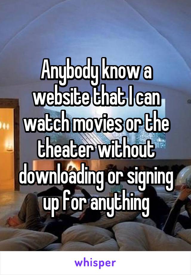 Anybody know a website that I can watch movies or the theater without downloading or signing up for anything