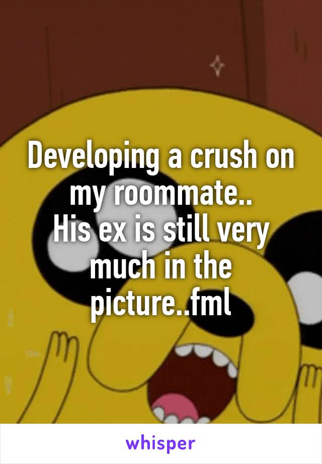 Developing a crush on my roommate..
His ex is still very much in the picture..fml