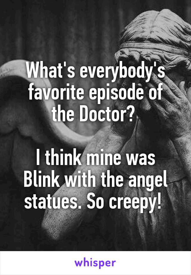 What's everybody's favorite episode of
the Doctor? 

I think mine was Blink with the angel statues. So creepy! 