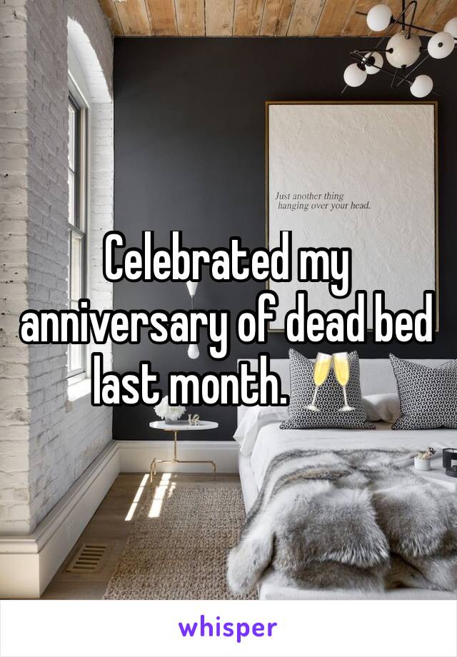 Celebrated my anniversary of dead bed last month. 🥂