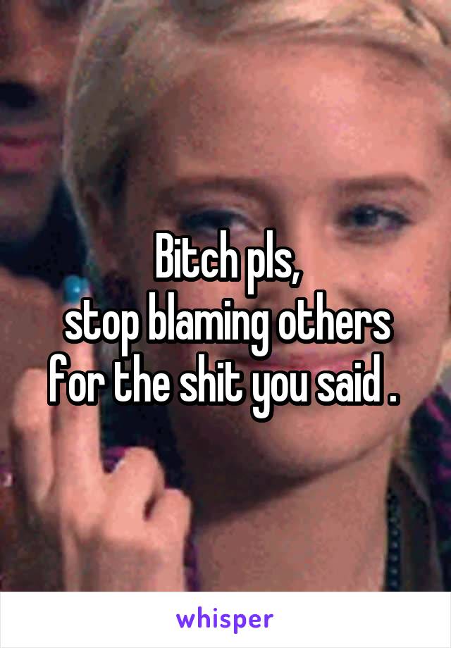 Bitch pls,
stop blaming others for the shit you said . 