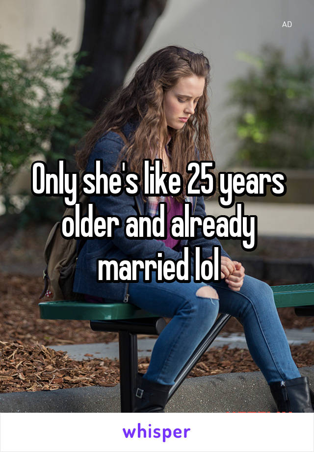 Only she's like 25 years older and already married lol