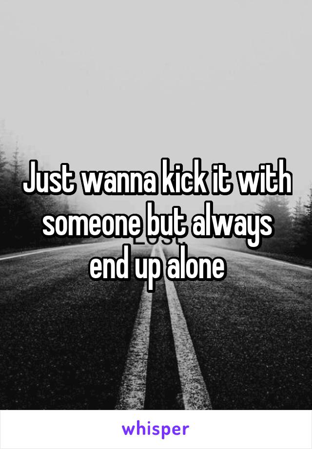 Just wanna kick it with someone but always end up alone