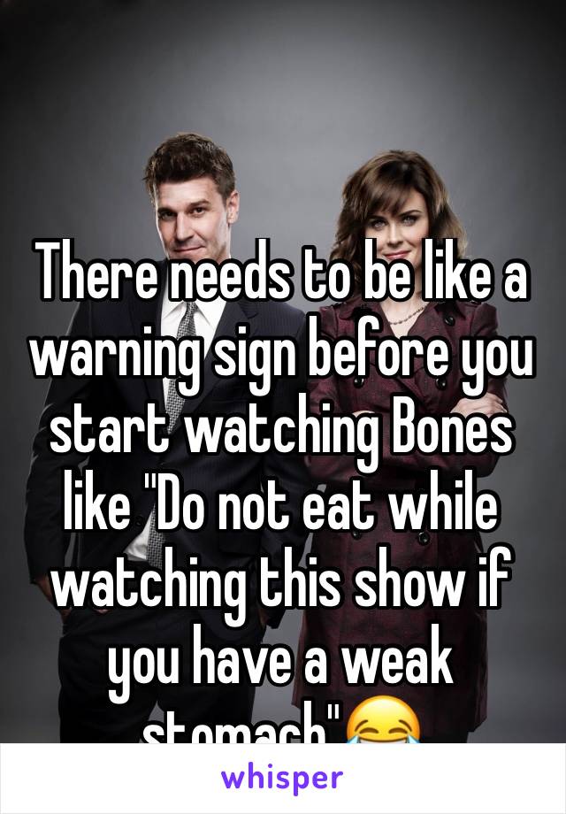 There needs to be like a warning sign before you start watching Bones like "Do not eat while watching this show if you have a weak stomach"😂