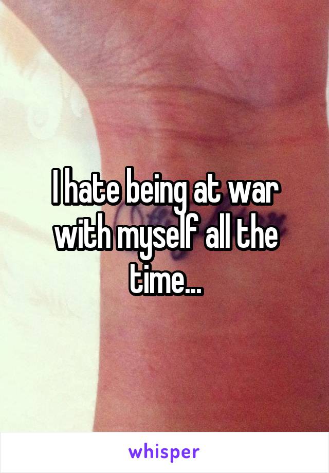 I hate being at war with myself all the time...