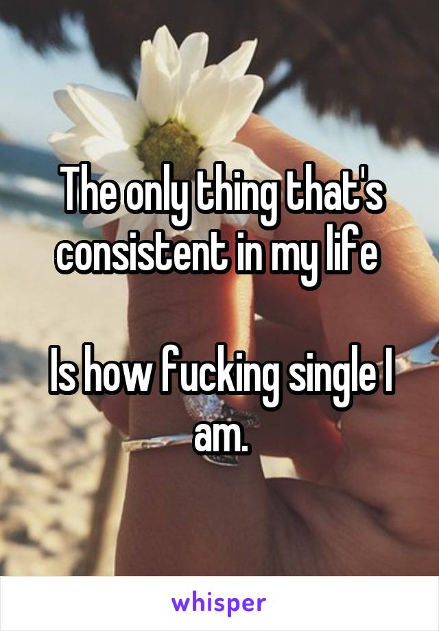 The only thing that's consistent in my life 

Is how fucking single I am.